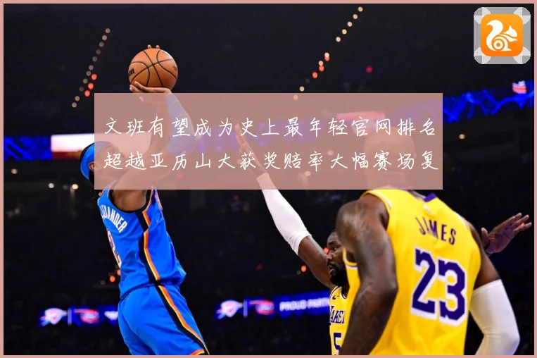 文班有望成为史上最年轻官网排名超越亚历山大获奖赔率大幅赛场复盘