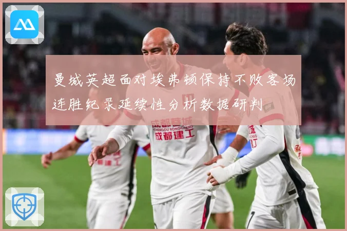 曼城英超面对埃弗顿保持不败客场连胜纪录延续性分析数据研判