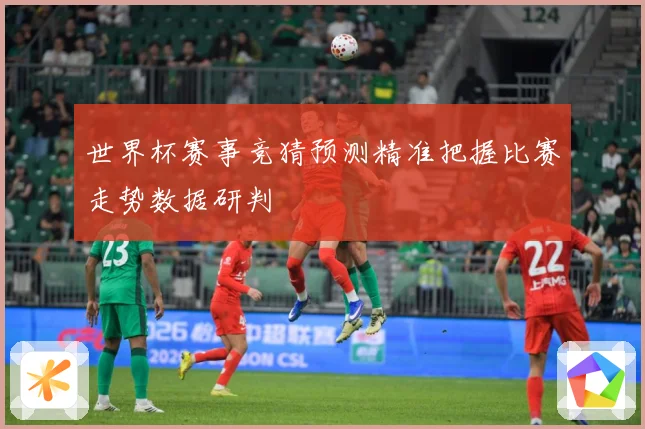世界杯赛事竞猜预测精准把握比赛走势数据研判