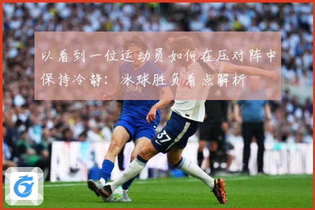 以看到一位运动员如何在压对阵中保持冷静：冰球胜负看点解析
