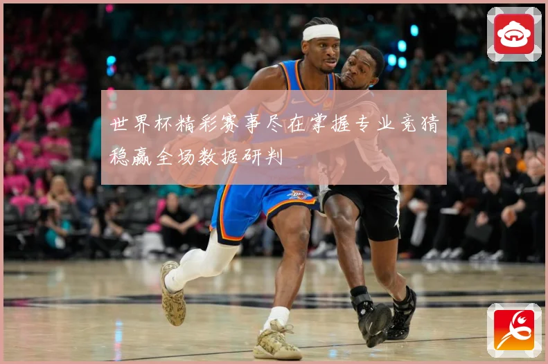世界杯精彩赛事尽在掌握专业竞猜稳赢全场数据研判