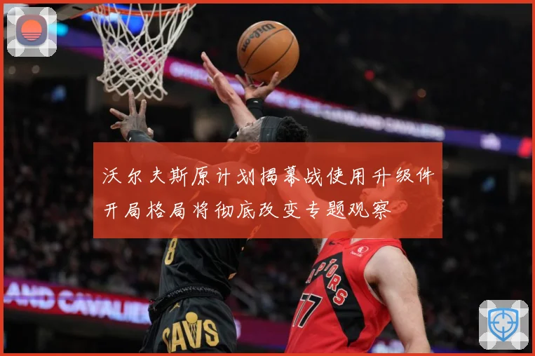 沃尔夫斯原计划揭幕战使用升级件开局格局将彻底改变专题观察