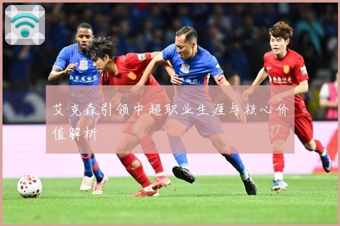 艾克森引领中超职业生涯与核心价值解析
