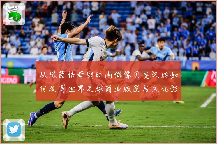 从绿茵传奇到时尚偶像贝克汉姆如何改写世界足球商业版图与文化影响