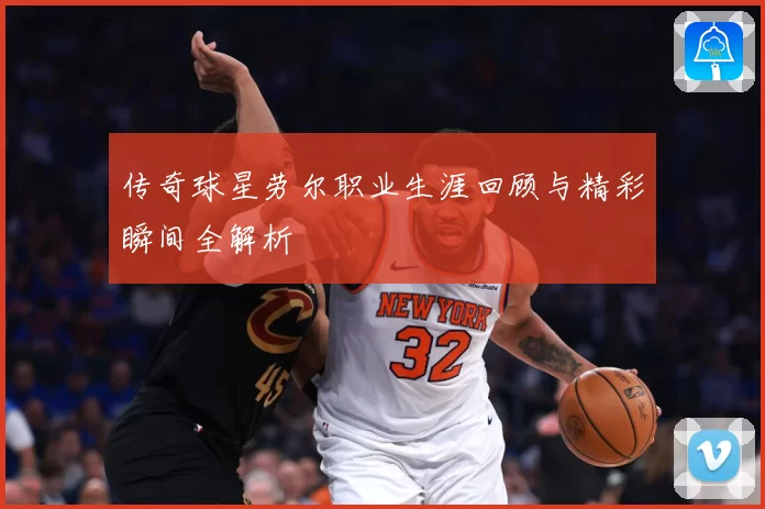 传奇球星劳尔职业生涯回顾与精彩瞬间全解析