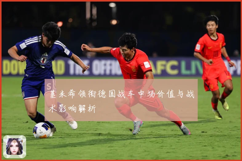 基米希领衔德国战车中场价值与战术影响解析