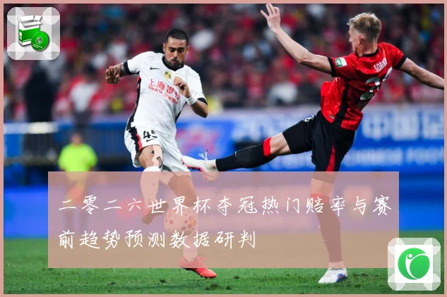 二零二六世界杯夺冠热门赔率与赛前趋势预测数据研判