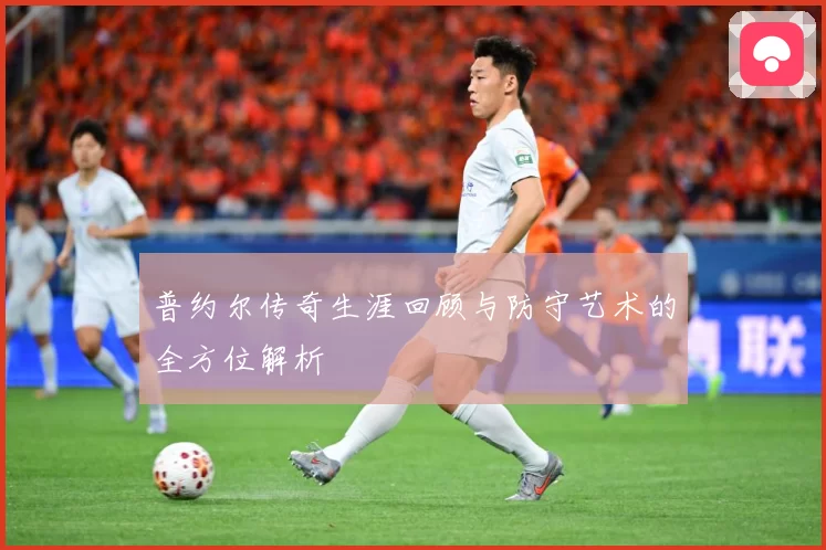 普约尔传奇生涯回顾与防守艺术的全方位解析