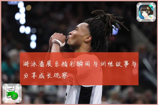 游泳潘展乐精彩瞬间与训练故事与分享成长观察