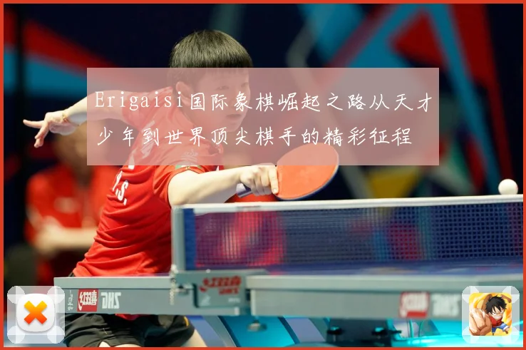 Erigaisi国际象棋崛起之路从天才少年到世界顶尖棋手的精彩征程