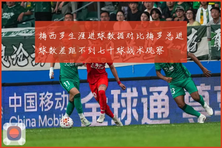 梅西罗生涯进球数据对比梅罗总进球数差距不到七十球战术观察