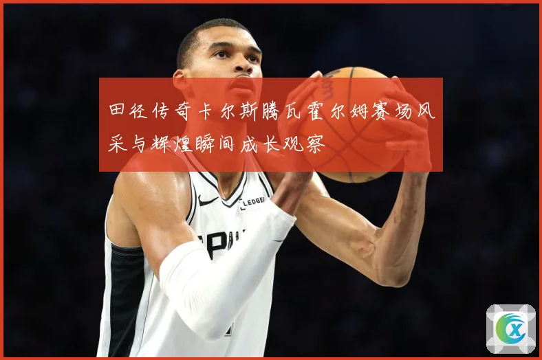 田径传奇卡尔斯腾瓦霍尔姆赛场风采与辉煌瞬间成长观察