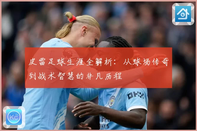 皮雷足球生涯全解析：从球场传奇到战术智慧的非凡历程