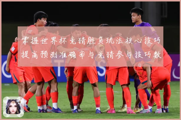 掌握世界杯竞猜胜负玩法核心技巧提高预测准确率与竞猜参与技巧数据研判