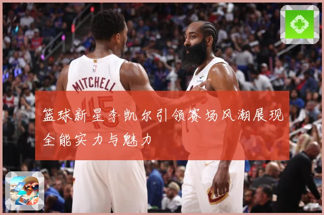 篮球新星李凯尔引领赛场风潮展现全能实力与魅力