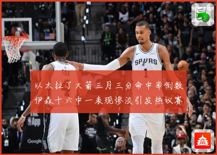 以太拉了火箭三月三分命中率倒数伊森十六中一表现惨淡引发热议赛场复盘