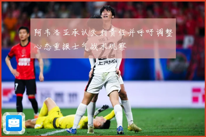 阿韦洛亚承认失利责任并呼吁调整心态重振士气战术观察