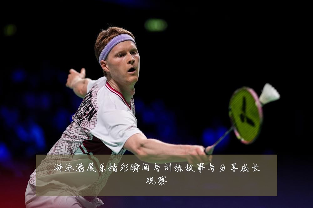 游泳潘展乐精彩瞬间与训练故事与分享成长观察