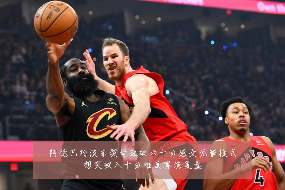 阿德巴约谈东契奇狂砍六十分感受无解模式想突破八十分难度赛场复盘