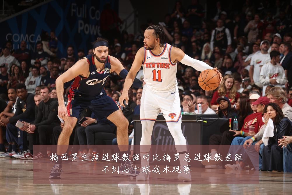 梅西罗生涯进球数据对比梅罗总进球数差距不到七十球战术观察