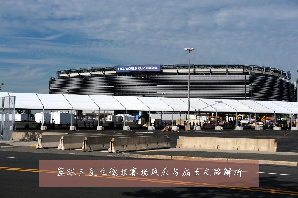 篮球巨星兰德尔赛场风采与成长之路解析