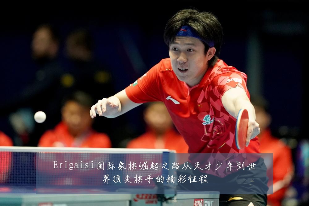 Erigaisi国际象棋崛起之路从天才少年到世界顶尖棋手的精彩征程