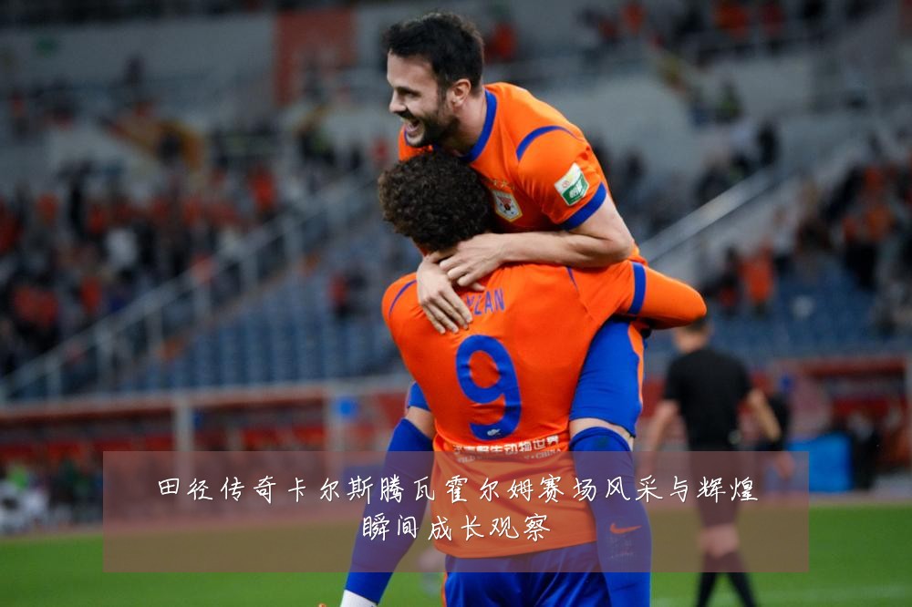 田径传奇卡尔斯腾瓦霍尔姆赛场风采与辉煌瞬间成长观察
