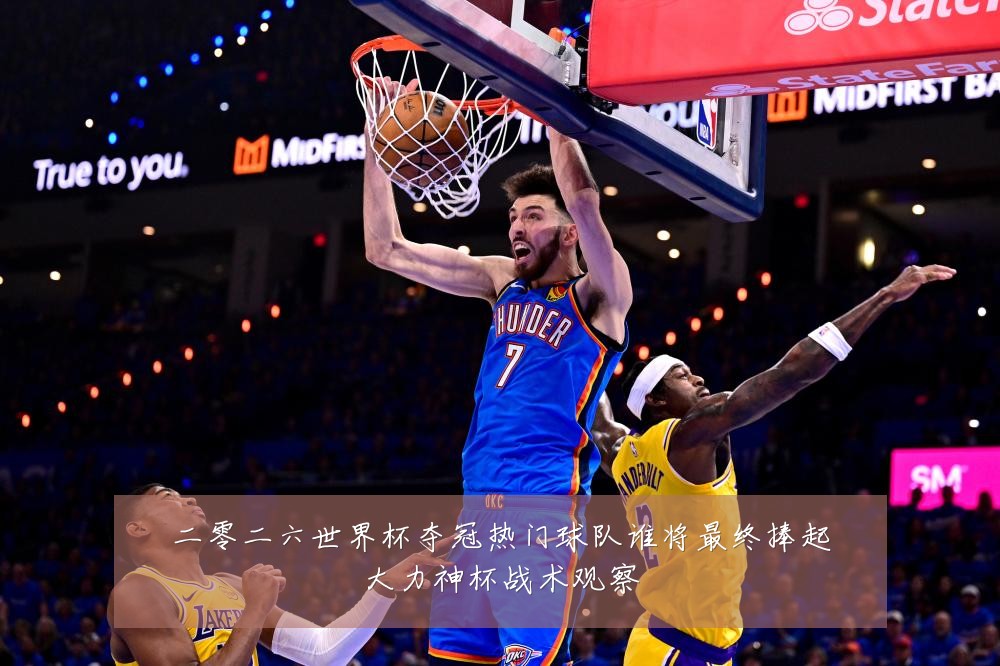 二零二六世界杯夺冠热门球队谁将最终捧起大力神杯战术观察